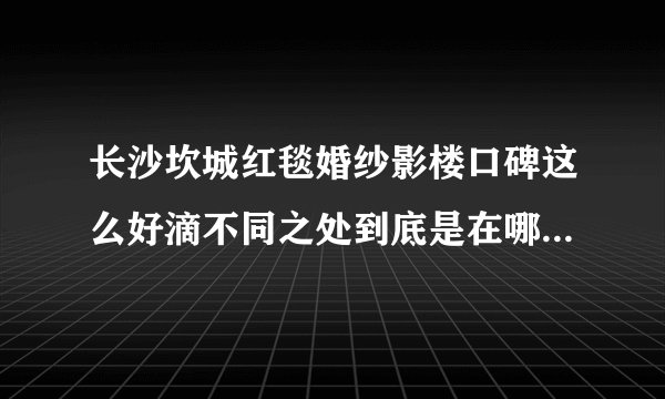 长沙坎城红毯婚纱影楼口碑这么好滴不同之处到底是在哪些方面？