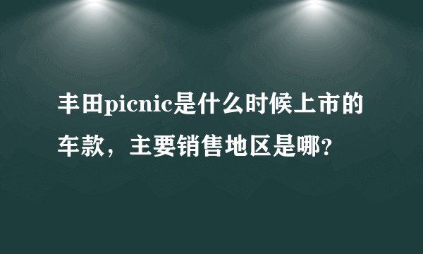 丰田picnic是什么时候上市的车款，主要销售地区是哪？