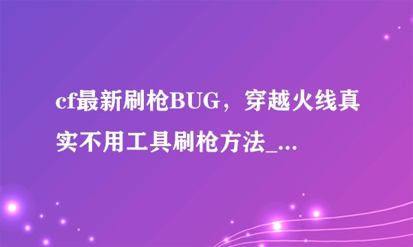 cf最新刷枪BUG，穿越火线真实不用工具刷枪方法_CF刷永久枪