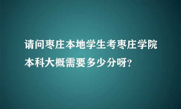请问枣庄本地学生考枣庄学院本科大概需要多少分呀？