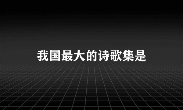 我国最大的诗歌集是