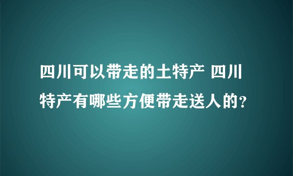 四川可以带走的土特产 四川特产有哪些方便带走送人的？