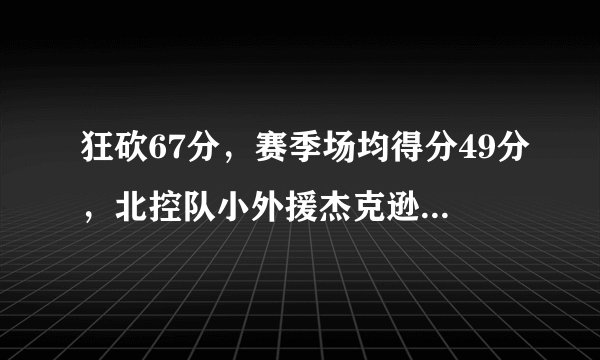 狂砍67分，赛季场均得分49分，北控队小外援杰克逊是什么来头？