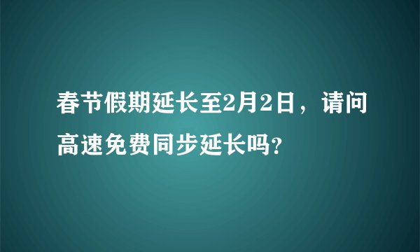 春节假期延长至2月2日，请问高速免费同步延长吗？