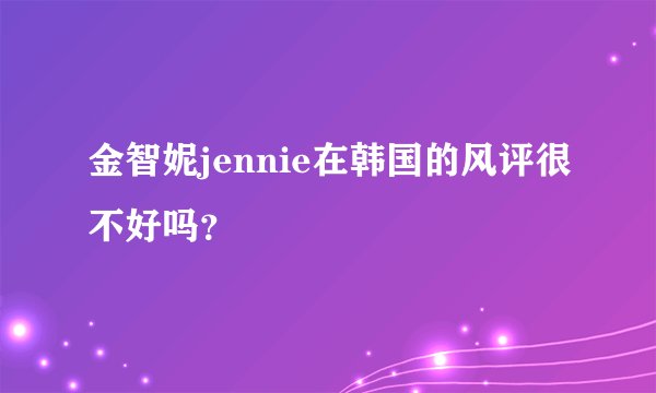 金智妮jennie在韩国的风评很不好吗？