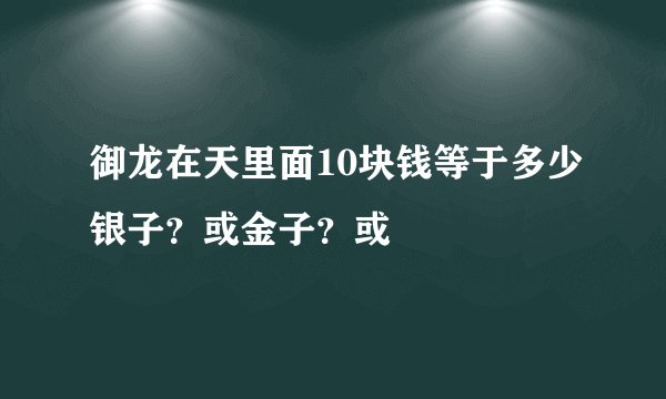 御龙在天里面10块钱等于多少银子？或金子？或