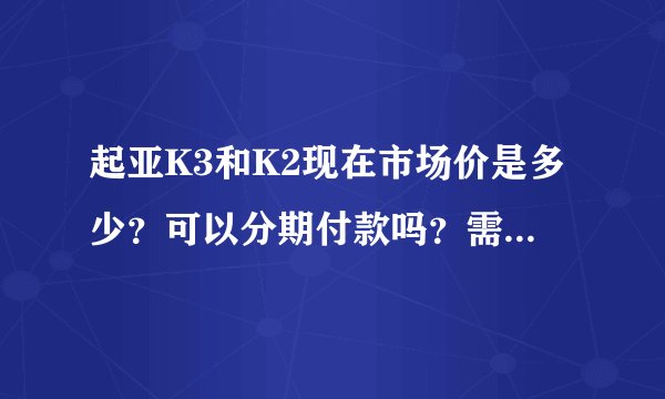 起亚K3和K2现在市场价是多少？可以分期付款吗？需要什么条件？谢谢