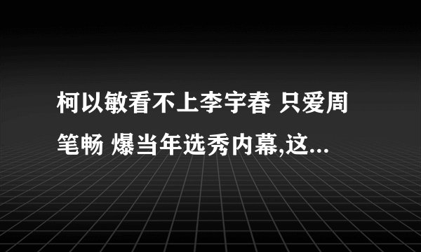 柯以敏看不上李宇春 只爱周笔畅 爆当年选秀内幕,这是娱人碎碎念得第几期啊