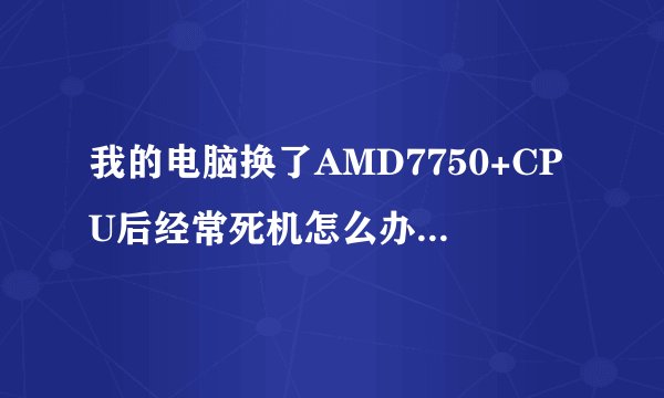 我的电脑换了AMD7750+CPU后经常死机怎么办！！是温度高了吗？？