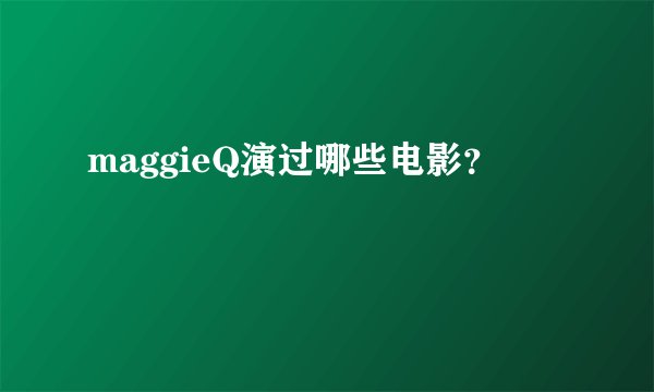 maggieQ演过哪些电影？