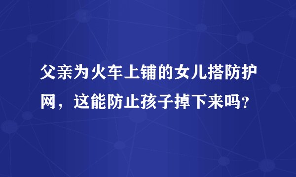 父亲为火车上铺的女儿搭防护网，这能防止孩子掉下来吗？