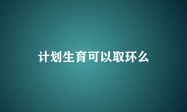 计划生育可以取环么