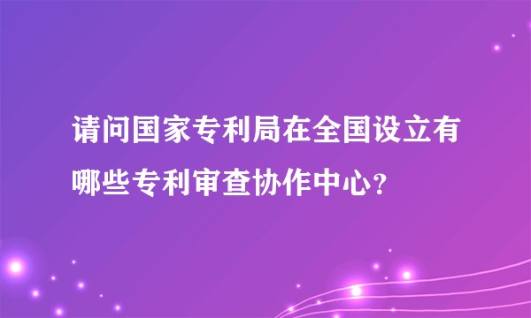 请问国家专利局在全国设立有哪些专利审查协作中心？