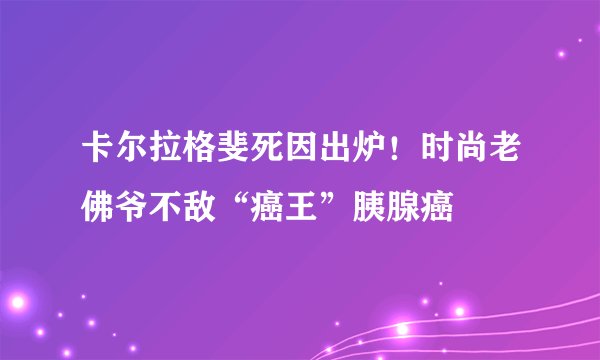 卡尔拉格斐死因出炉！时尚老佛爷不敌“癌王”胰腺癌