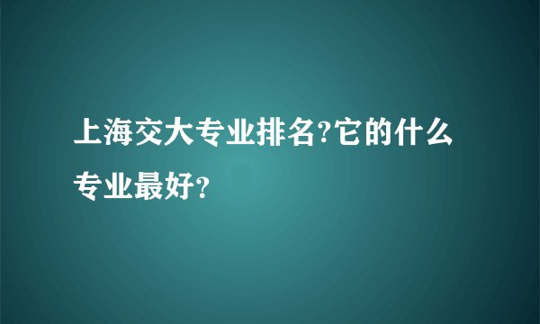 上海交大专业排名?它的什么专业最好？