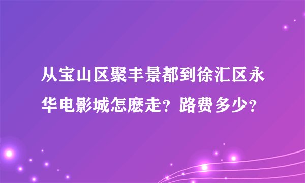 从宝山区聚丰景都到徐汇区永华电影城怎麽走？路费多少？