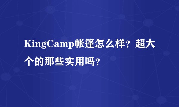 KingCamp帐篷怎么样？超大个的那些实用吗？