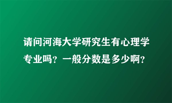 请问河海大学研究生有心理学专业吗？一般分数是多少啊？
