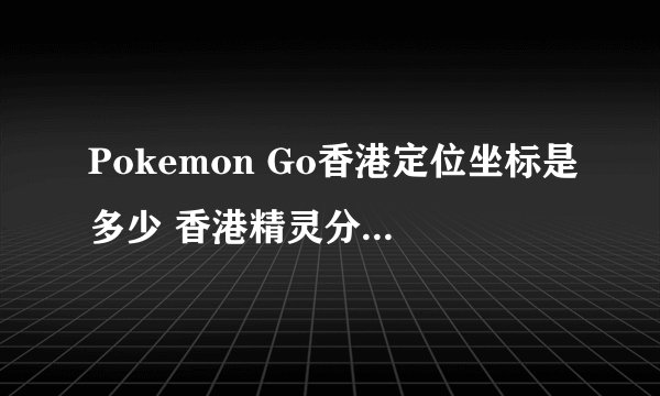 Pokemon Go香港定位坐标是多少 香港精灵分布虚拟坐标攻略