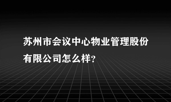 苏州市会议中心物业管理股份有限公司怎么样？