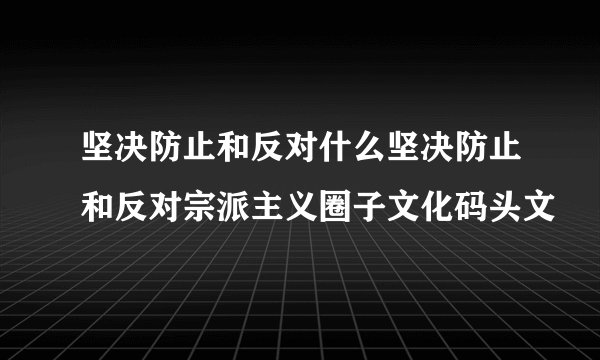坚决防止和反对什么坚决防止和反对宗派主义圈子文化码头文