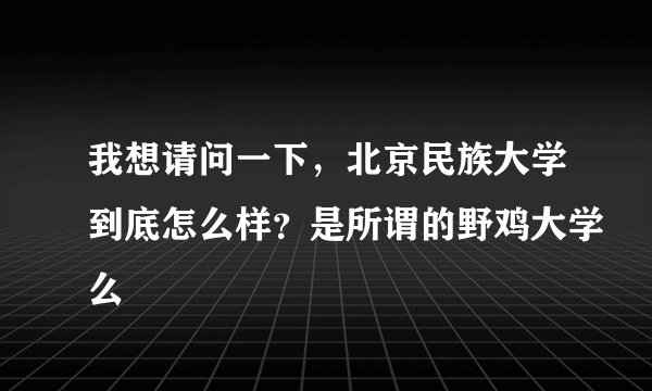 我想请问一下，北京民族大学到底怎么样？是所谓的野鸡大学么
