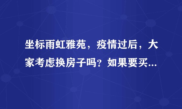 坐标雨虹雅苑，疫情过后，大家考虑换房子吗？如果要买房应该考虑哪些因素？