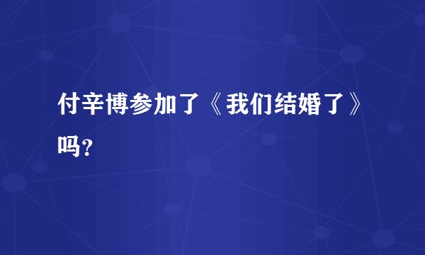 付辛博参加了《我们结婚了》吗？