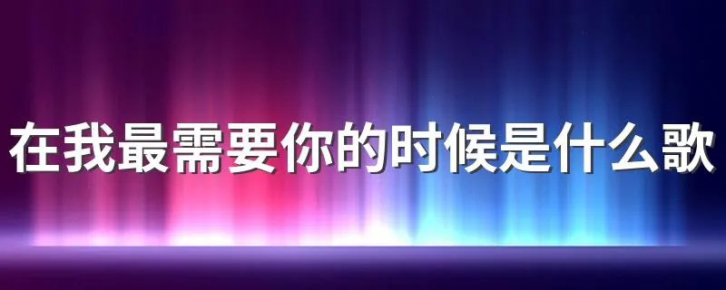 在我最需要你的时候是什么歌 歌曲你怎么舍得我难过简介