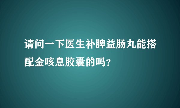 请问一下医生补脾益肠丸能搭配金咳息胶囊的吗？