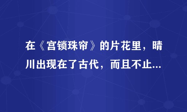 在《宫锁珠帘》的片花里，晴川出现在了古代，而且不止在第一集出现？
