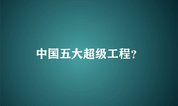 中国五大超级工程？