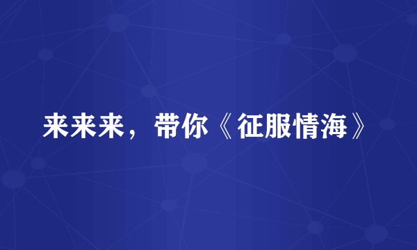 来来来，带你《征服情海》