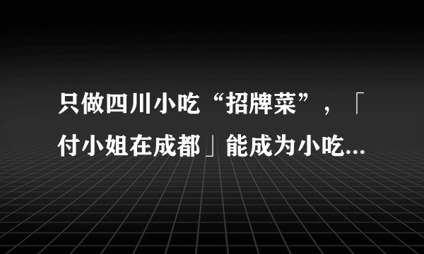 只做四川小吃“招牌菜”，「付小姐在成都」能成为小吃版海底捞吗？