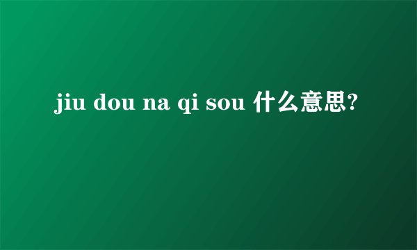 jiu dou na qi sou 什么意思?
