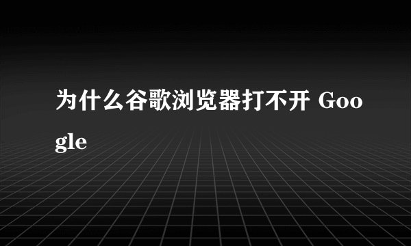 为什么谷歌浏览器打不开 Google