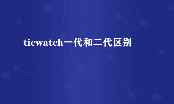 ticwatch一代和二代区别