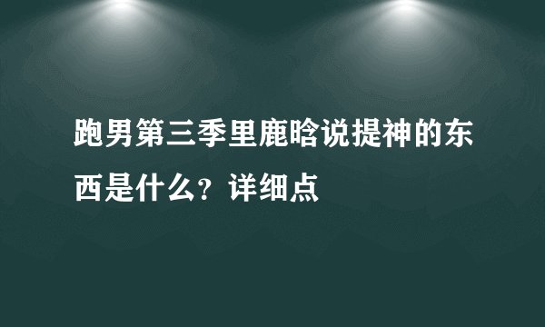 跑男第三季里鹿晗说提神的东西是什么？详细点