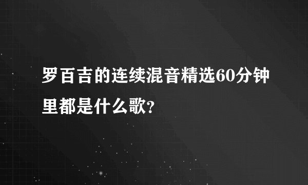 罗百吉的连续混音精选60分钟里都是什么歌？