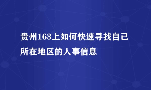 贵州163上如何快速寻找自己所在地区的人事信息