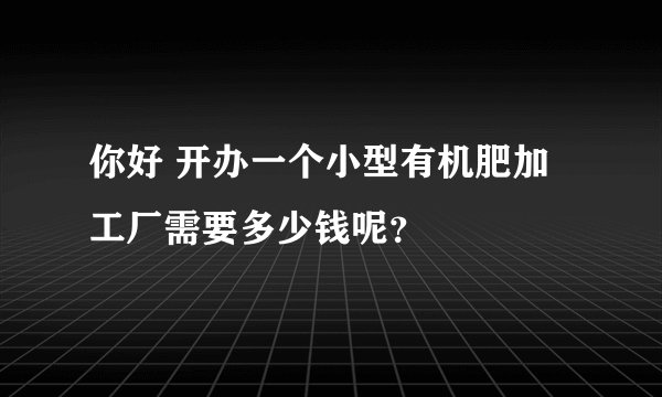 你好 开办一个小型有机肥加工厂需要多少钱呢？