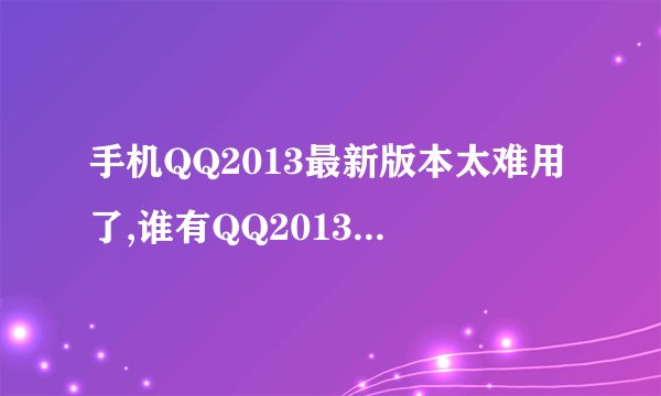 手机QQ2013最新版本太难用了,谁有QQ2013 4.0.2下载地址,麻烦