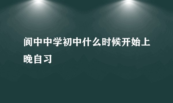阆中中学初中什么时候开始上晚自习