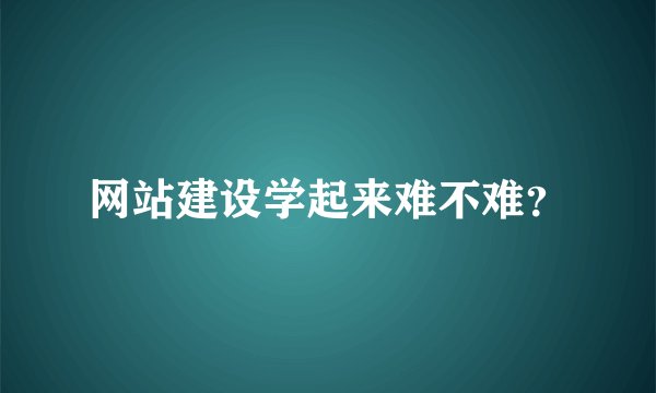 网站建设学起来难不难？