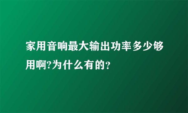 家用音响最大输出功率多少够用啊?为什么有的？