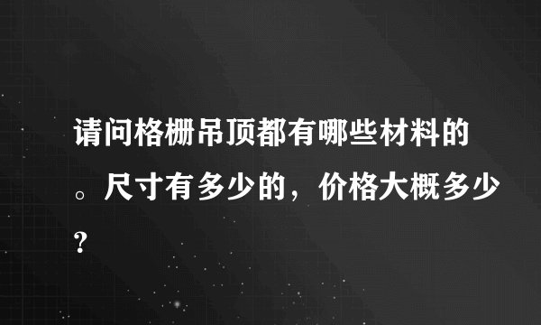 请问格栅吊顶都有哪些材料的。尺寸有多少的，价格大概多少？