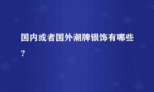 国内或者国外潮牌银饰有哪些？