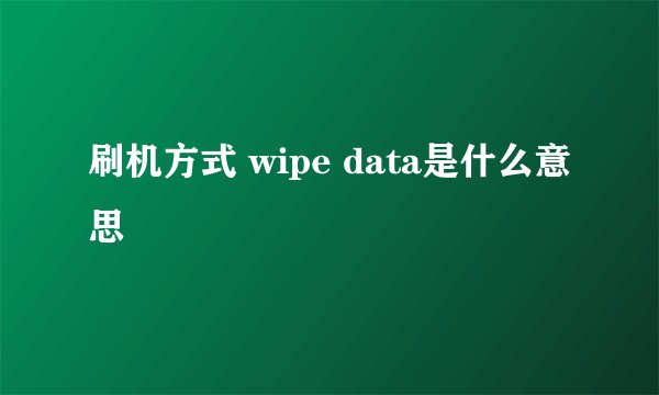 刷机方式 wipe data是什么意思