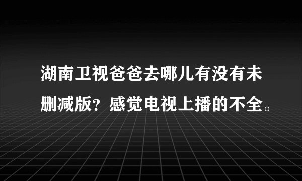 湖南卫视爸爸去哪儿有没有未删减版？感觉电视上播的不全。