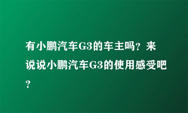 有小鹏汽车G3的车主吗？来说说小鹏汽车G3的使用感受吧？